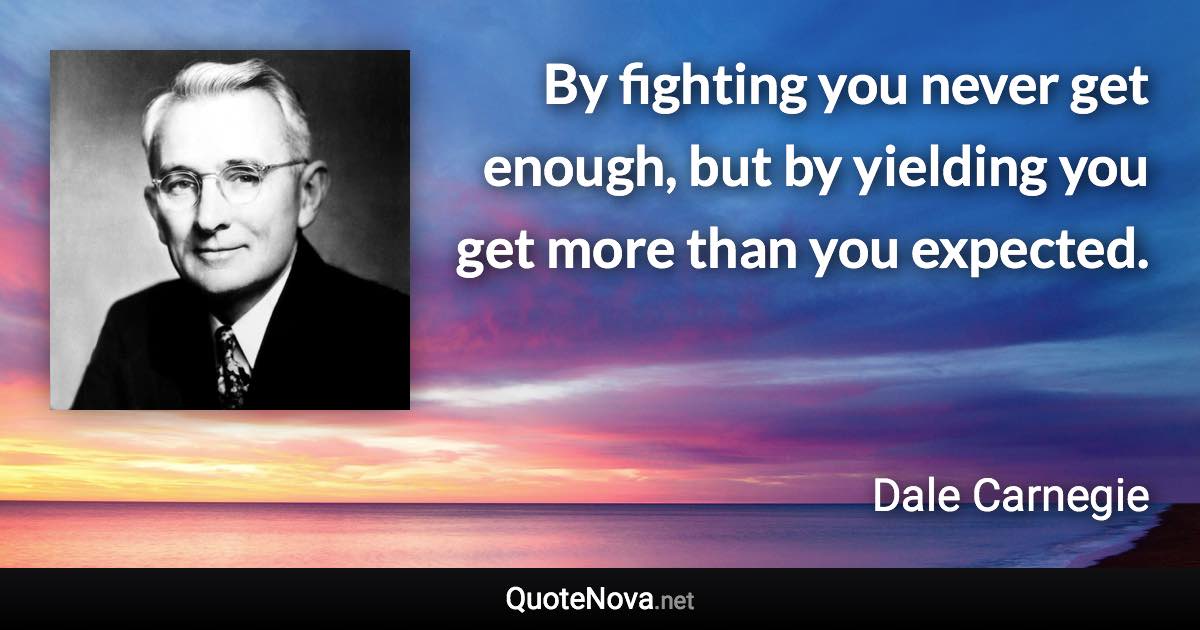 By fighting you never get enough, but by yielding you get more than you expected. - Dale Carnegie quote