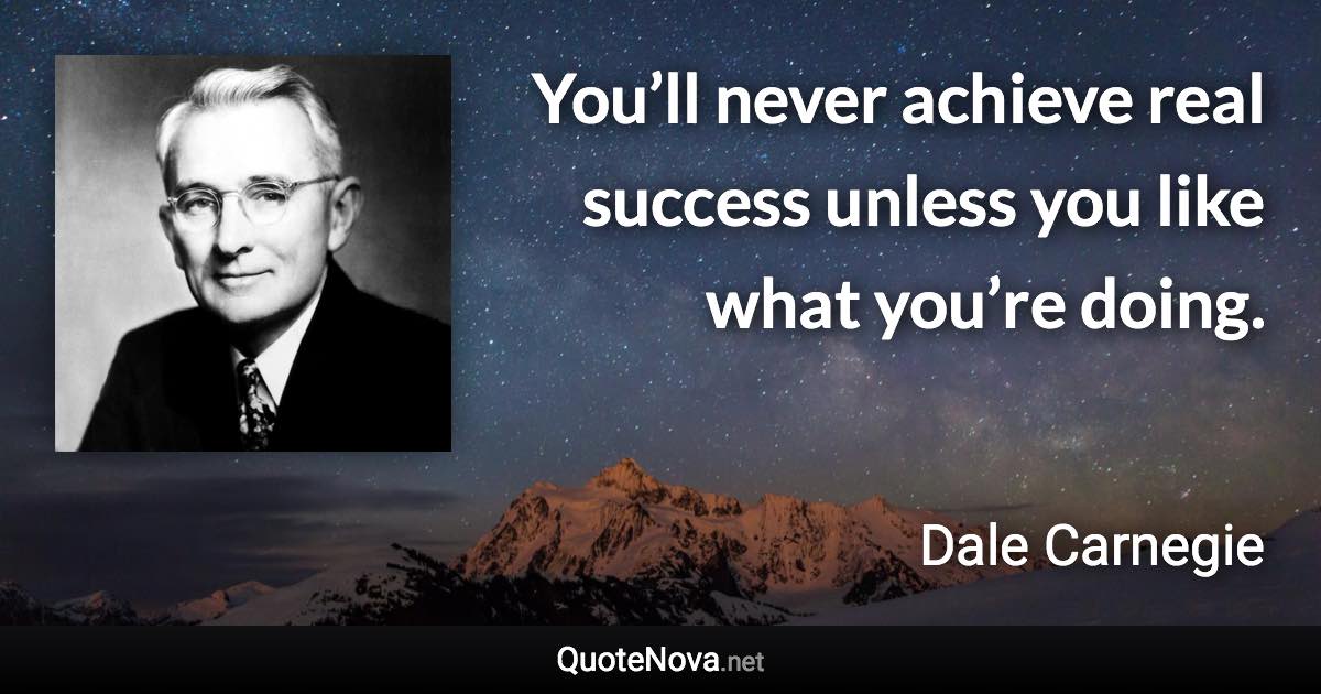 You’ll never achieve real success unless you like what you’re doing. - Dale Carnegie quote