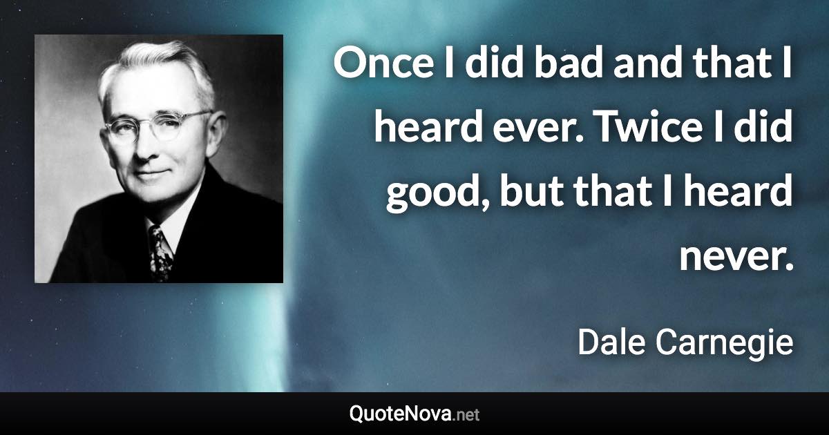 Once I did bad and that I heard ever. Twice I did good, but that I heard never. - Dale Carnegie quote