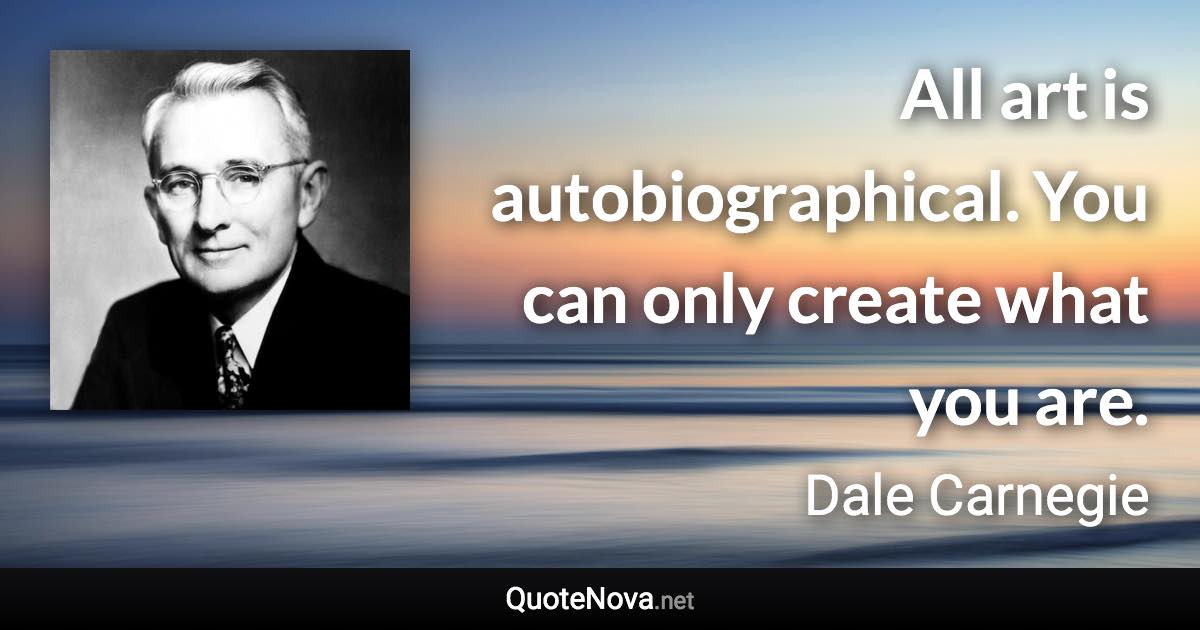 All art is autobiographical. You can only create what you are. - Dale Carnegie quote