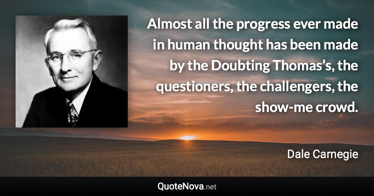 Almost all the progress ever made in human thought has been made by the Doubting Thomas’s, the questioners, the challengers, the show-me crowd. - Dale Carnegie quote