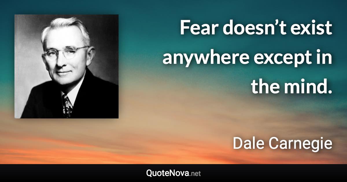 Fear doesn’t exist anywhere except in the mind. - Dale Carnegie quote