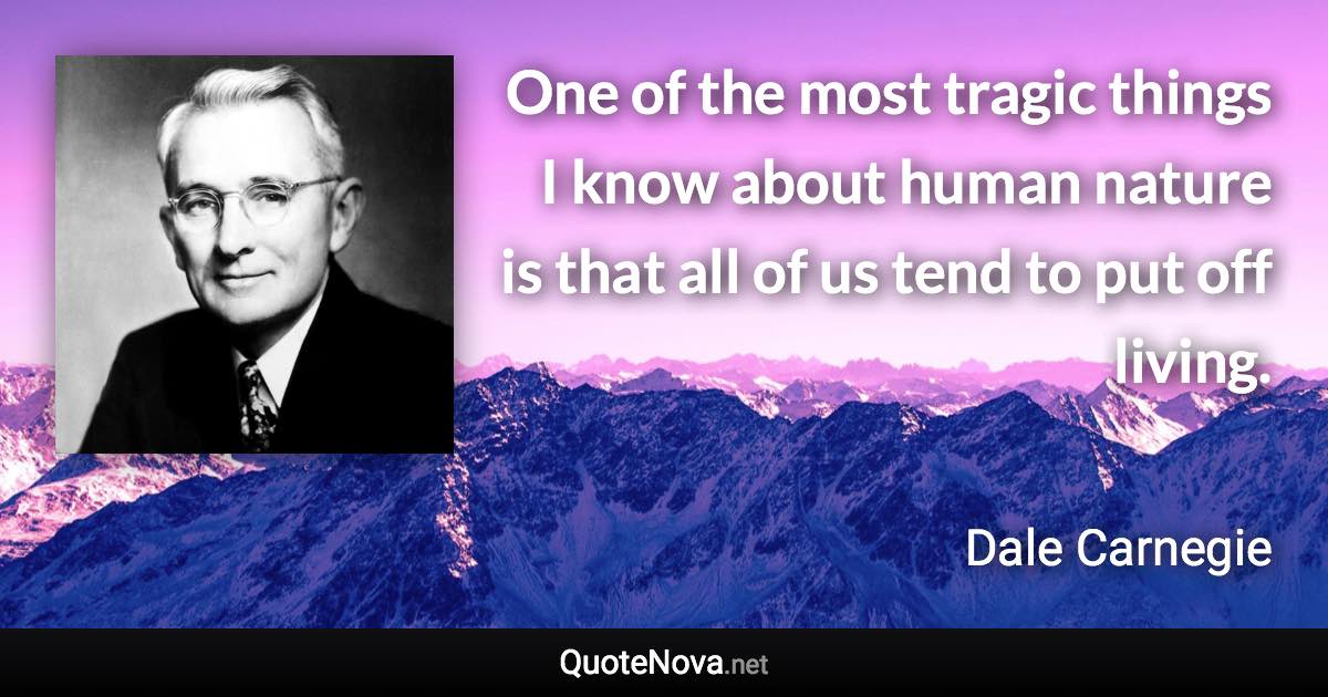 One of the most tragic things I know about human nature is that all of us tend to put off living. - Dale Carnegie quote