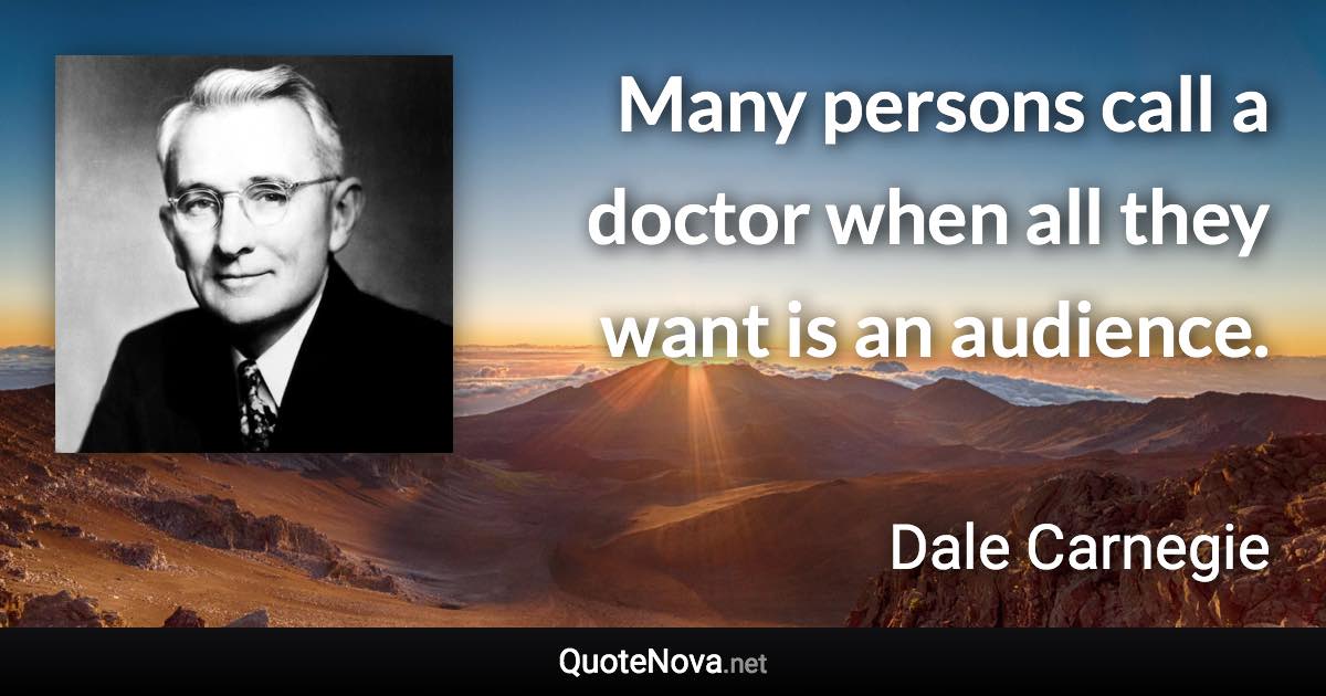 Many persons call a doctor when all they want is an audience. - Dale Carnegie quote