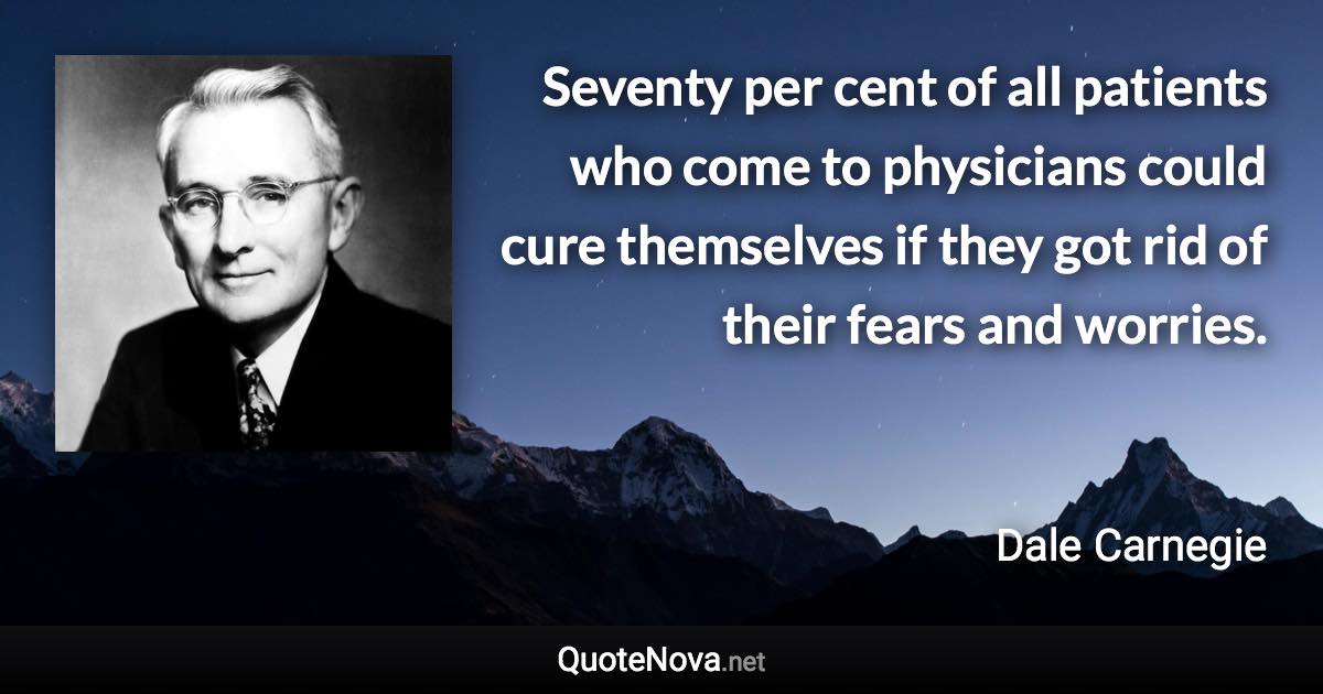 Seventy per cent of all patients who come to physicians could cure themselves if they got rid of their fears and worries. - Dale Carnegie quote