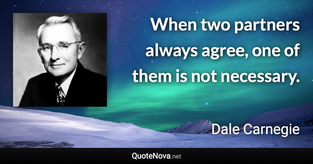 When two partners always agree, one of them is not necessary. - Dale Carnegie quote