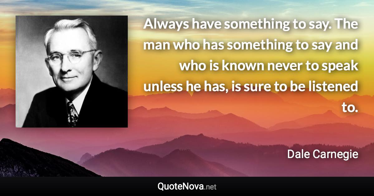 Always have something to say. The man who has something to say and who is known never to speak unless he has, is sure to be listened to. - Dale Carnegie quote