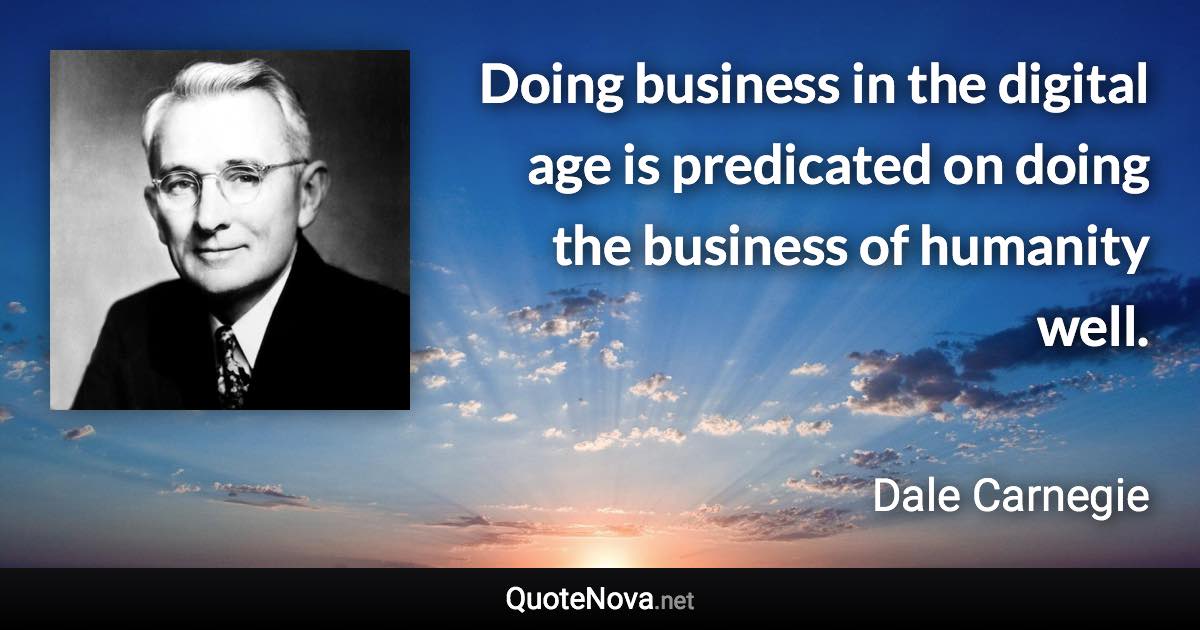 Doing business in the digital age is predicated on doing the business of humanity well. - Dale Carnegie quote