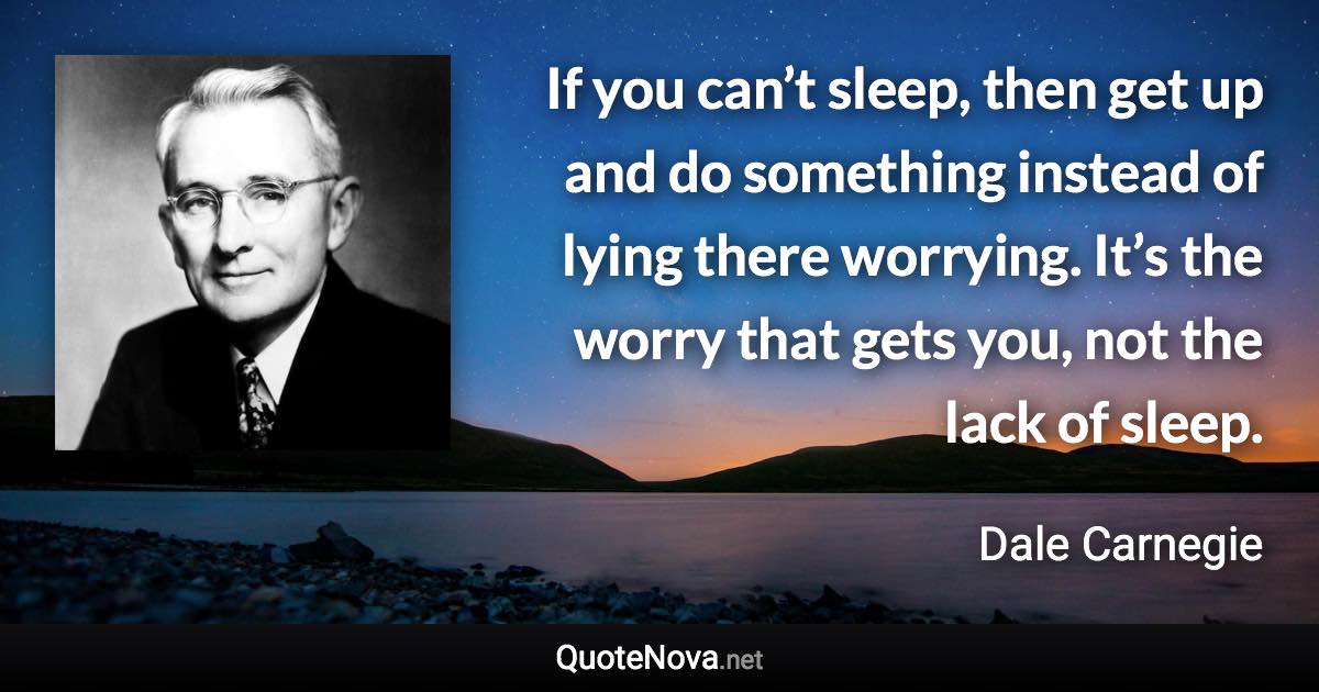 If you can’t sleep, then get up and do something instead of lying there worrying. It’s the worry that gets you, not the lack of sleep. - Dale Carnegie quote