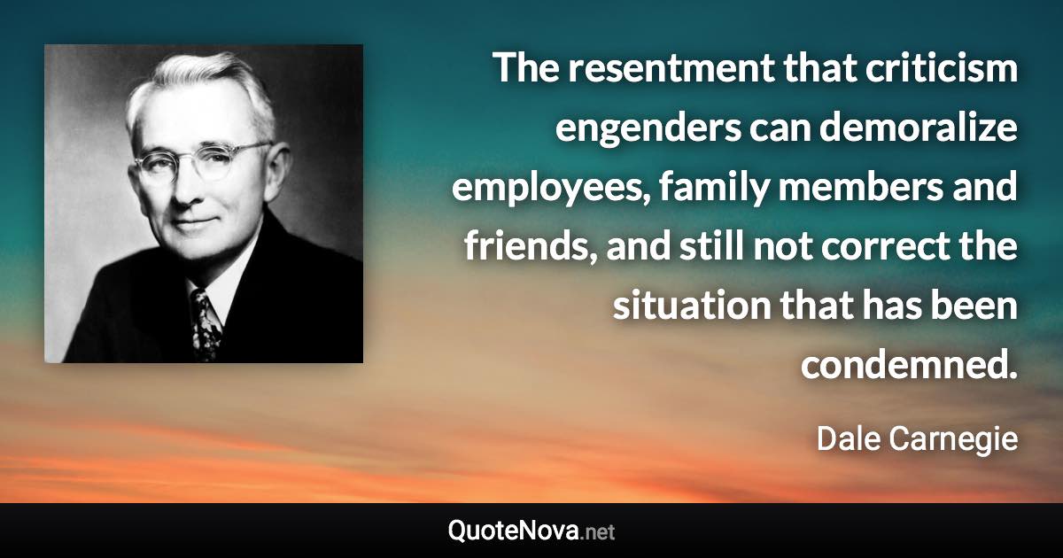 The resentment that criticism engenders can demoralize employees, family members and friends, and still not correct the situation that has been condemned. - Dale Carnegie quote