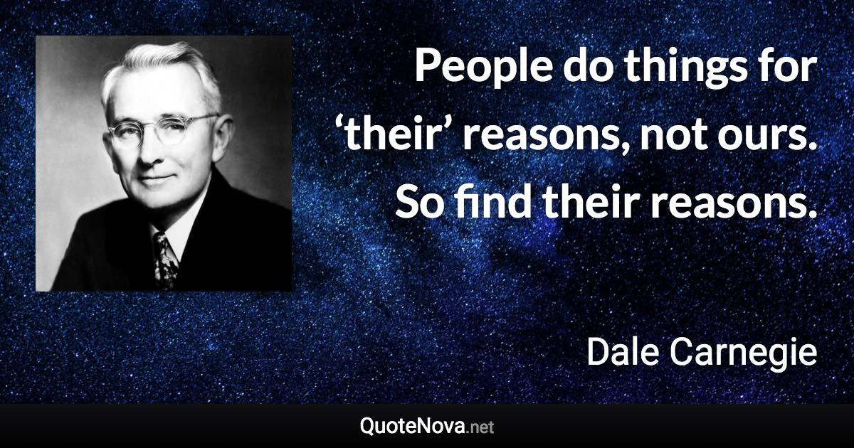 People do things for ‘their’ reasons, not ours. So find their reasons. - Dale Carnegie quote