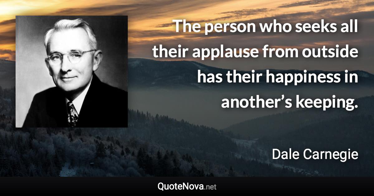 The person who seeks all their applause from outside has their happiness in another’s keeping. - Dale Carnegie quote