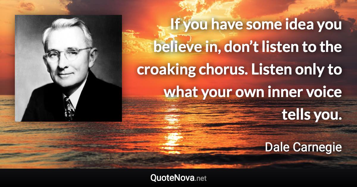 If you have some idea you believe in, don’t listen to the croaking chorus. Listen only to what your own inner voice tells you. - Dale Carnegie quote