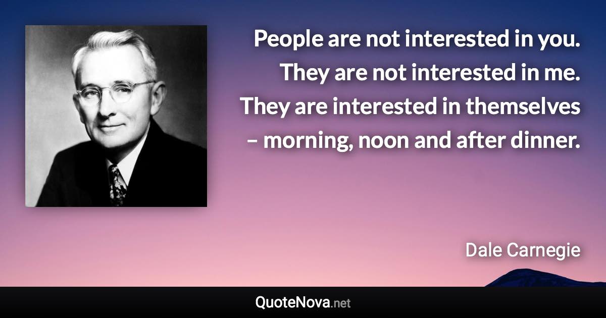 People are not interested in you. They are not interested in me. They are interested in themselves – morning, noon and after dinner. - Dale Carnegie quote