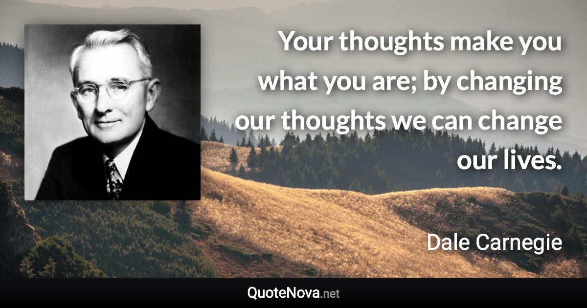 Your thoughts make you what you are; by changing our thoughts we can change our lives. - Dale Carnegie quote