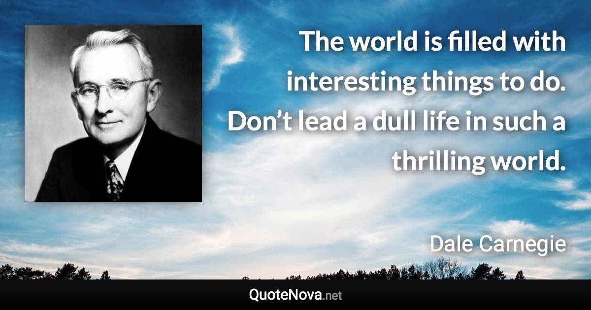 The world is filled with interesting things to do. Don’t lead a dull life in such a thrilling world. - Dale Carnegie quote