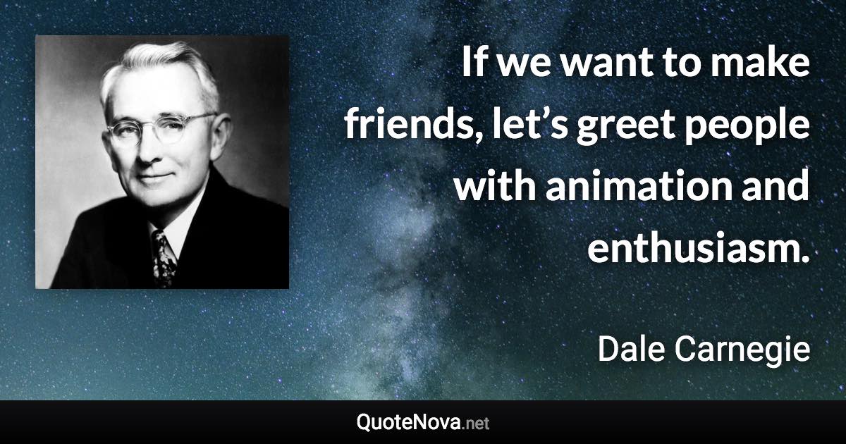 If we want to make friends, let’s greet people with animation and enthusiasm. - Dale Carnegie quote