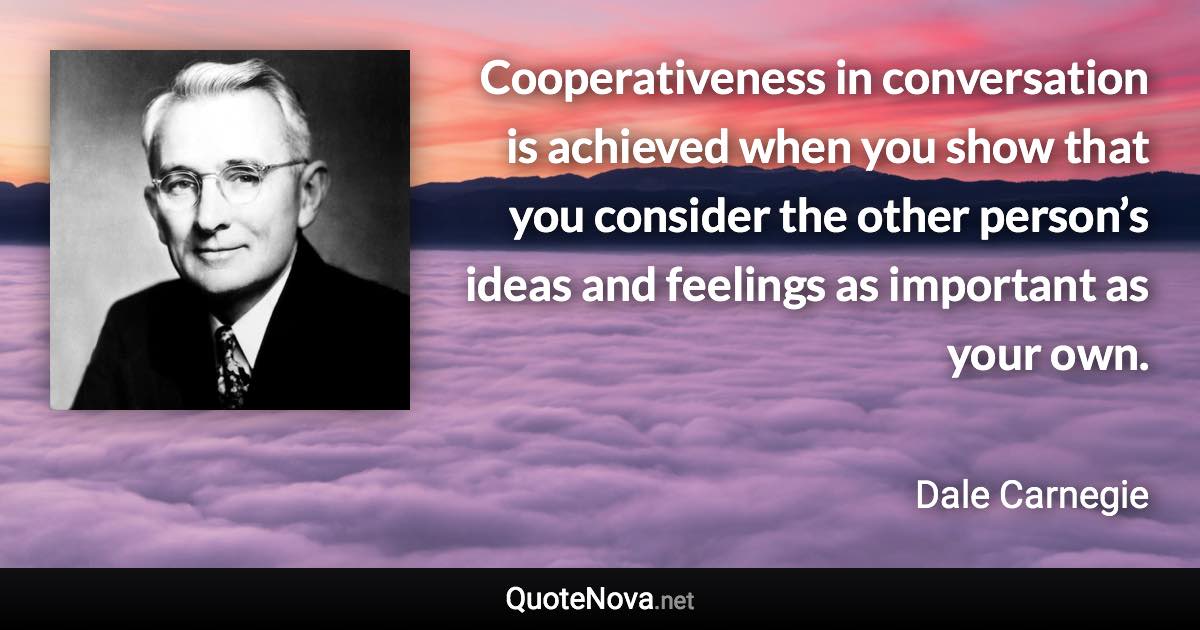 Cooperativeness in conversation is achieved when you show that you consider the other person’s ideas and feelings as important as your own. - Dale Carnegie quote