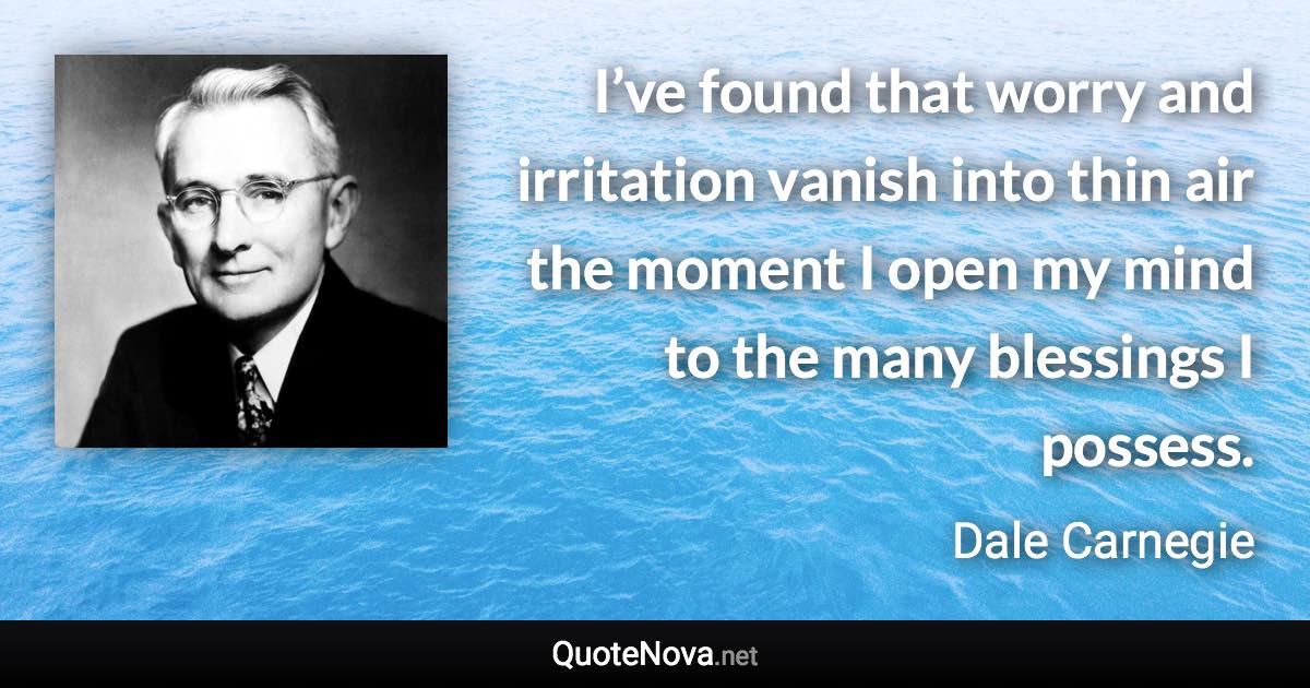 I’ve found that worry and irritation vanish into thin air the moment I open my mind to the many blessings I possess. - Dale Carnegie quote