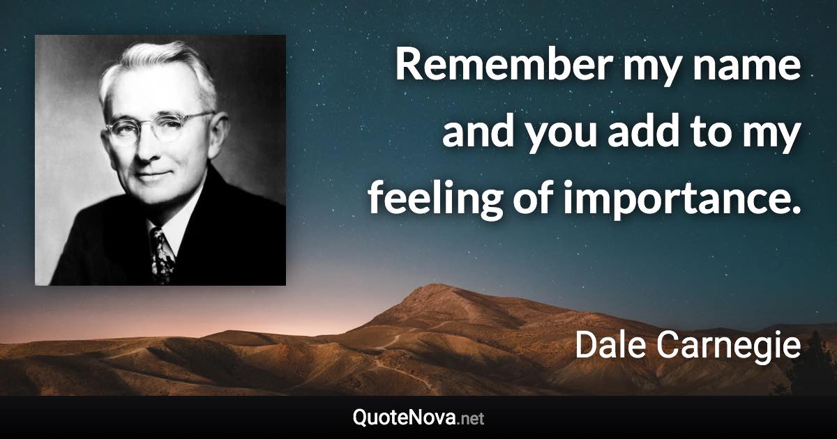 Remember my name and you add to my feeling of importance. - Dale Carnegie quote