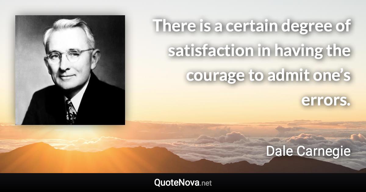 There is a certain degree of satisfaction in having the courage to admit one’s errors. - Dale Carnegie quote