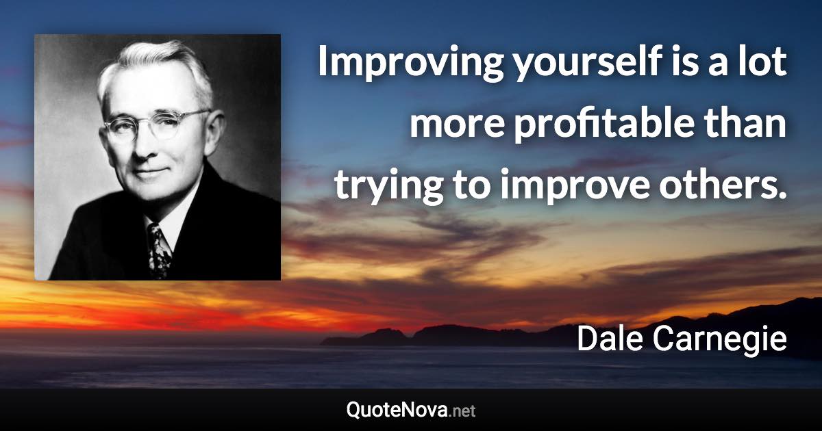 Improving yourself is a lot more profitable than trying to improve others. - Dale Carnegie quote