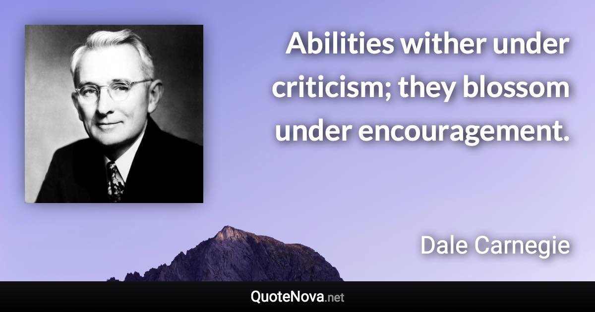 Abilities wither under criticism; they blossom under encouragement. - Dale Carnegie quote