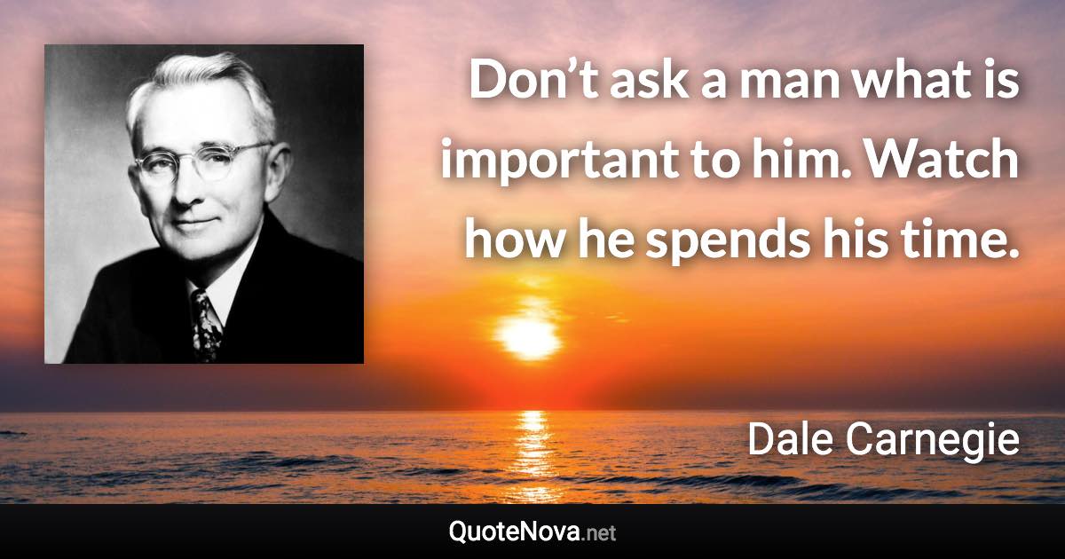 Don’t ask a man what is important to him. Watch how he spends his time. - Dale Carnegie quote