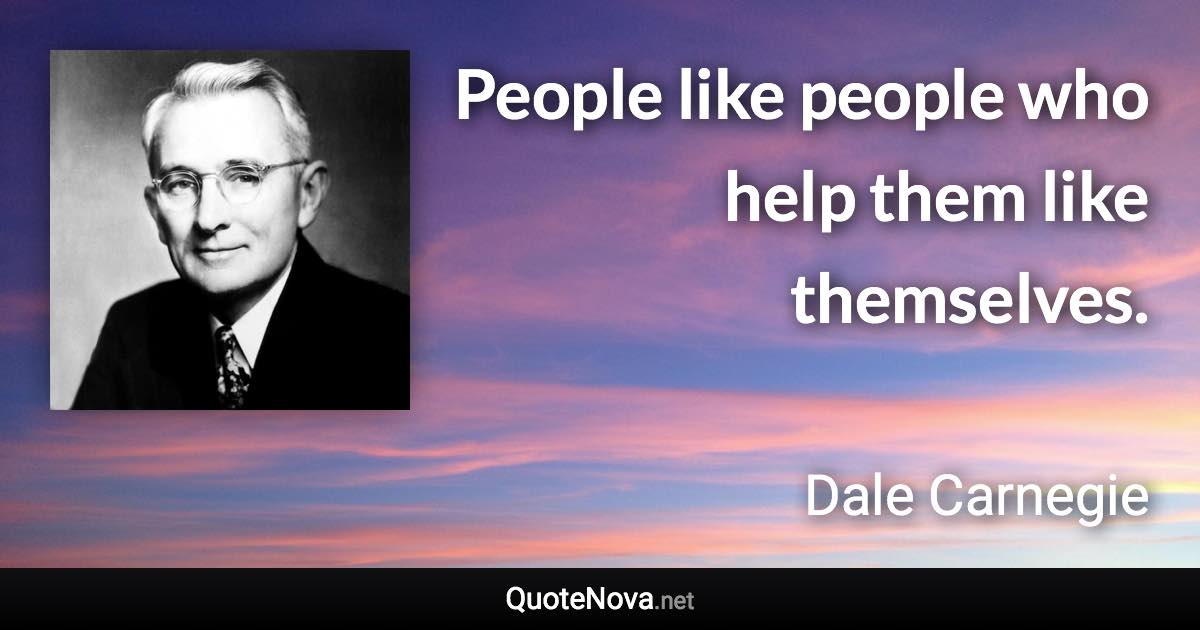 People like people who help them like themselves. - Dale Carnegie quote