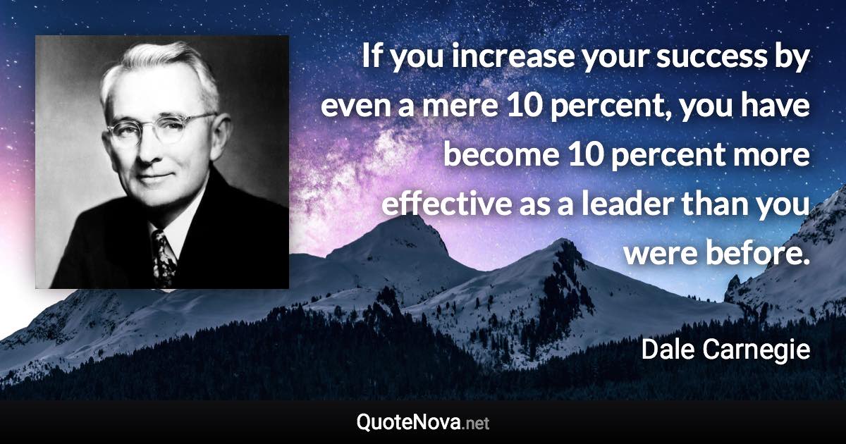 If you increase your success by even a mere 10 percent, you have become 10 percent more effective as a leader than you were before. - Dale Carnegie quote