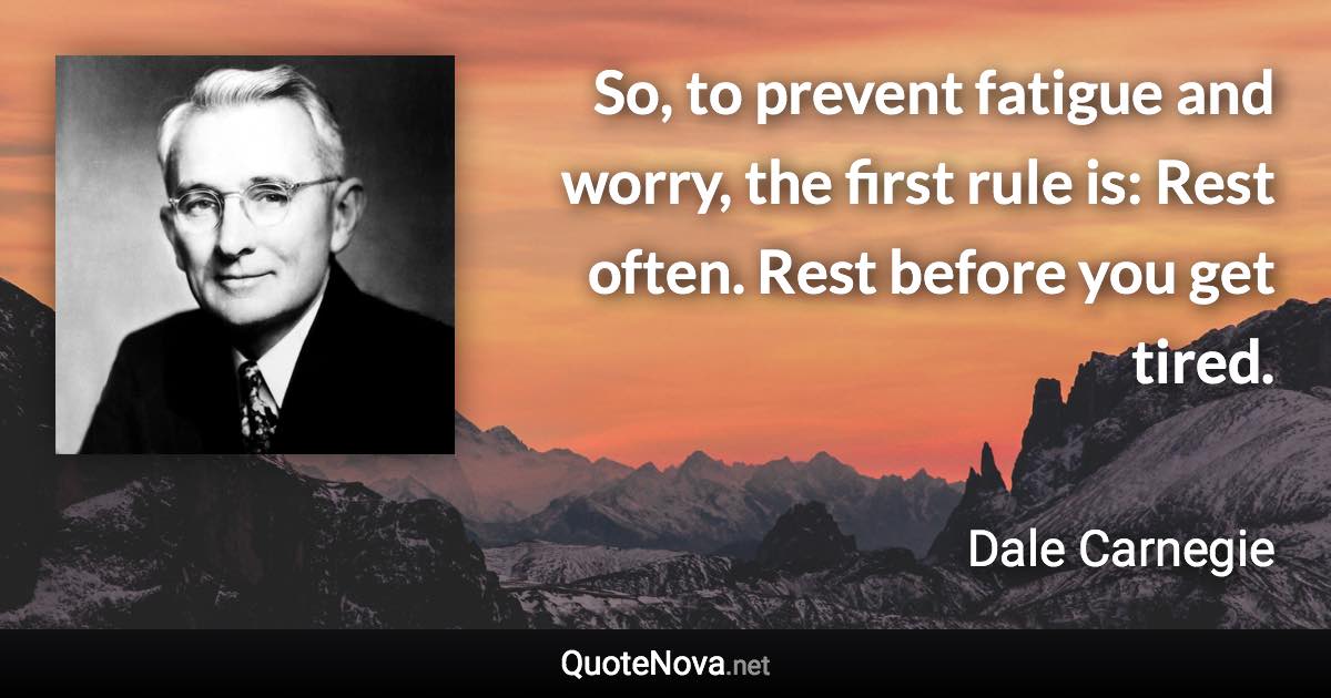 So, to prevent fatigue and worry, the first rule is: Rest often. Rest before you get tired. - Dale Carnegie quote