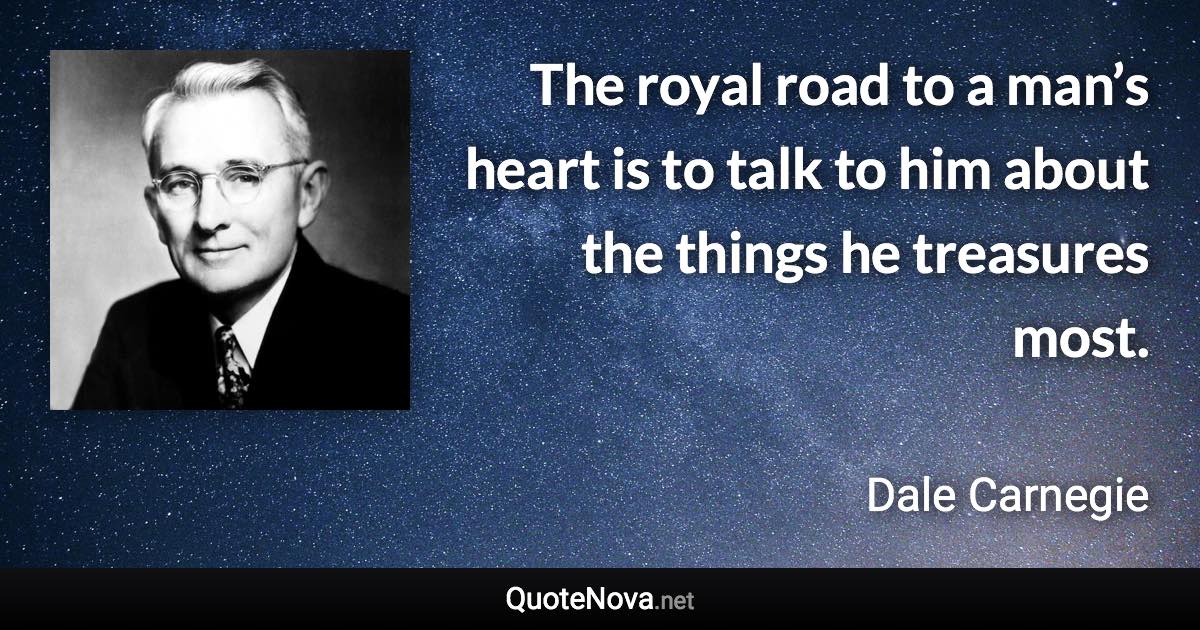 The royal road to a man’s heart is to talk to him about the things he treasures most. - Dale Carnegie quote