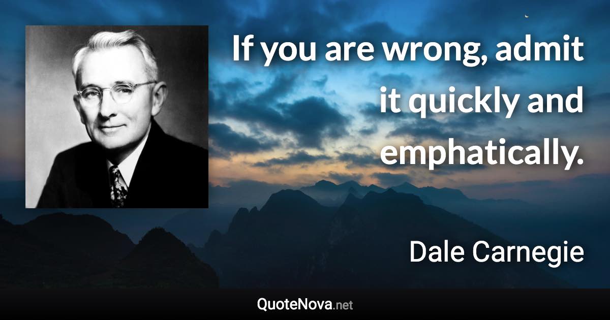 If you are wrong, admit it quickly and emphatically. - Dale Carnegie quote