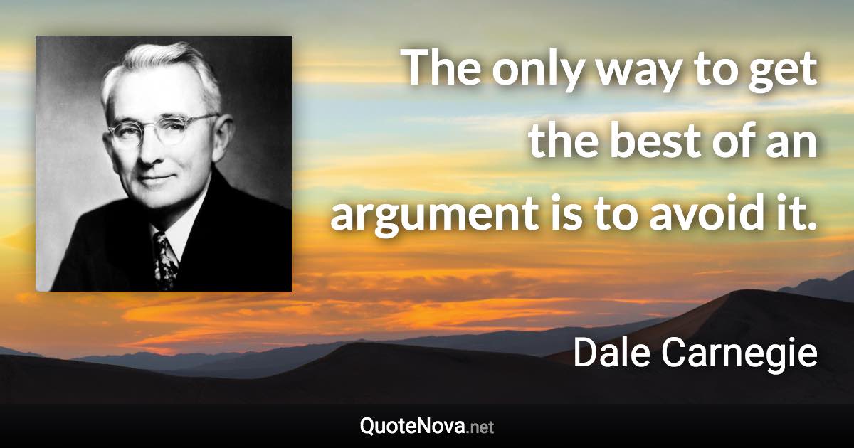 The only way to get the best of an argument is to avoid it. - Dale Carnegie quote