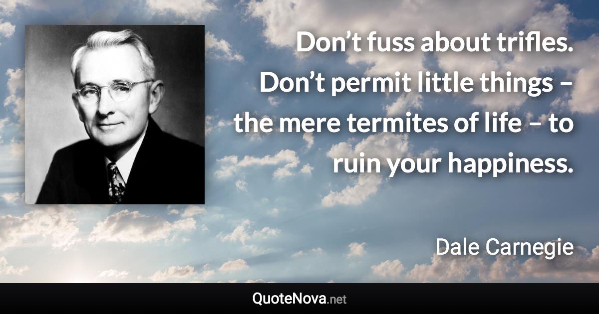 Don’t fuss about trifles. Don’t permit little things – the mere termites of life – to ruin your happiness. - Dale Carnegie quote