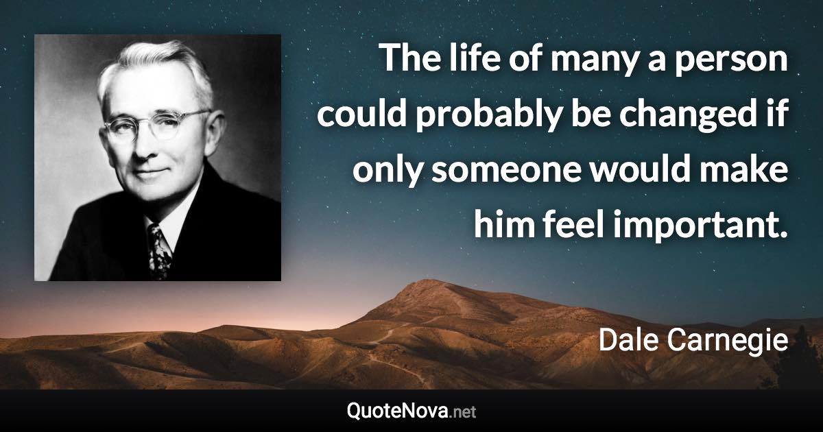 The life of many a person could probably be changed if only someone would make him feel important. - Dale Carnegie quote