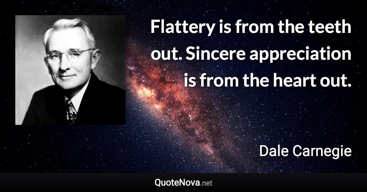 Flattery is from the teeth out. Sincere appreciation is from the heart out. - Dale Carnegie quote