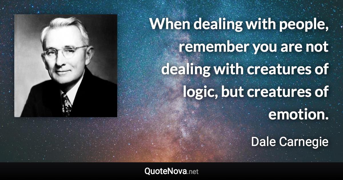 When dealing with people, remember you are not dealing with creatures of logic, but creatures of emotion. - Dale Carnegie quote