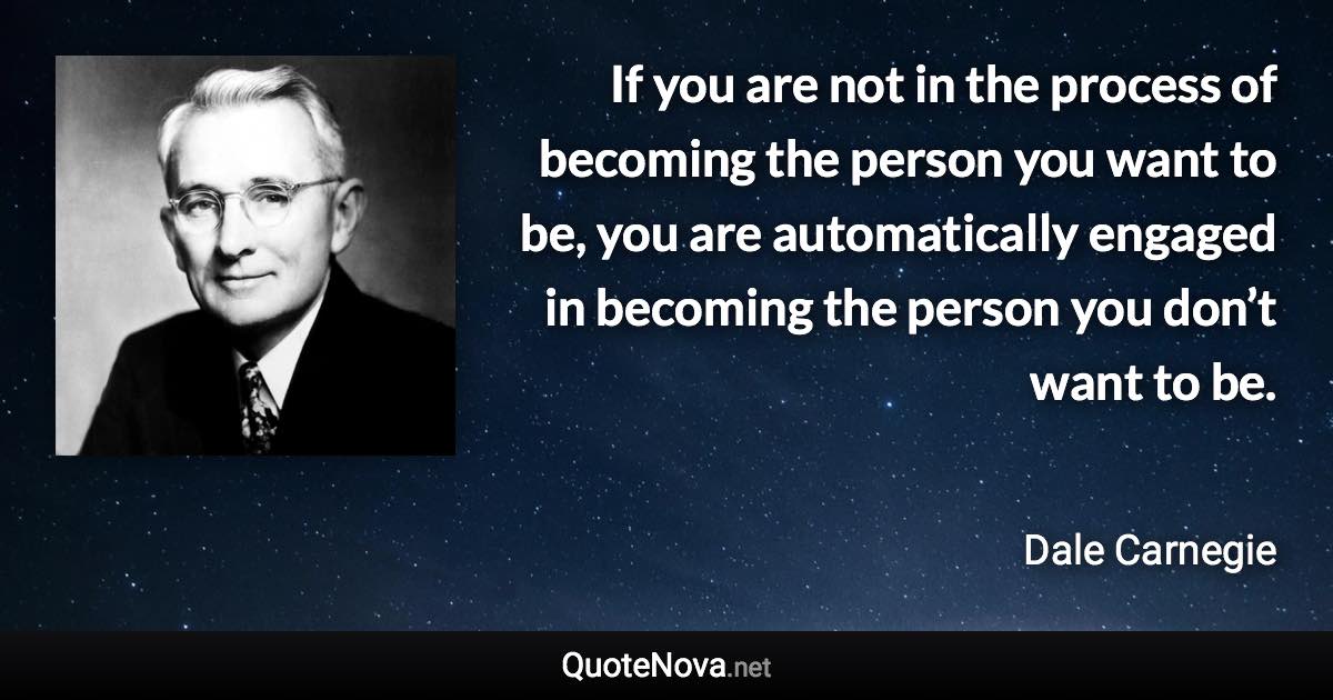 If you are not in the process of becoming the person you want to be, you are automatically engaged in becoming the person you don’t want to be. - Dale Carnegie quote