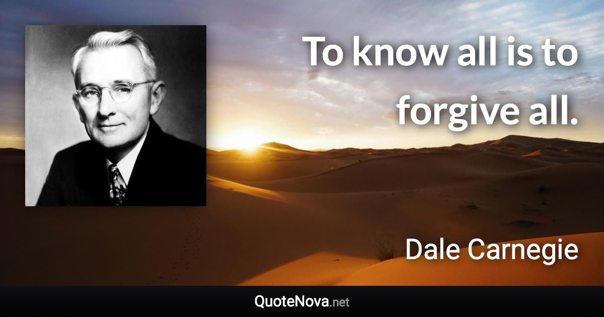 To know all is to forgive all. - Dale Carnegie quote