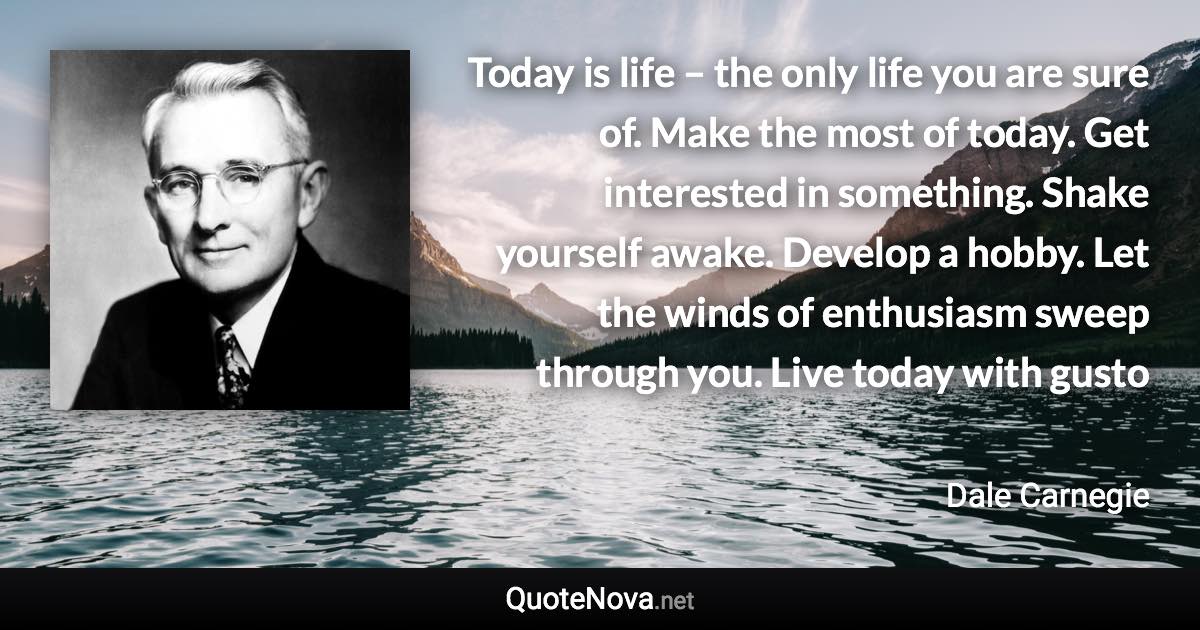 Today is life – the only life you are sure of. Make the most of today. Get interested in something. Shake yourself awake. Develop a hobby. Let the winds of enthusiasm sweep through you. Live today with gusto - Dale Carnegie quote