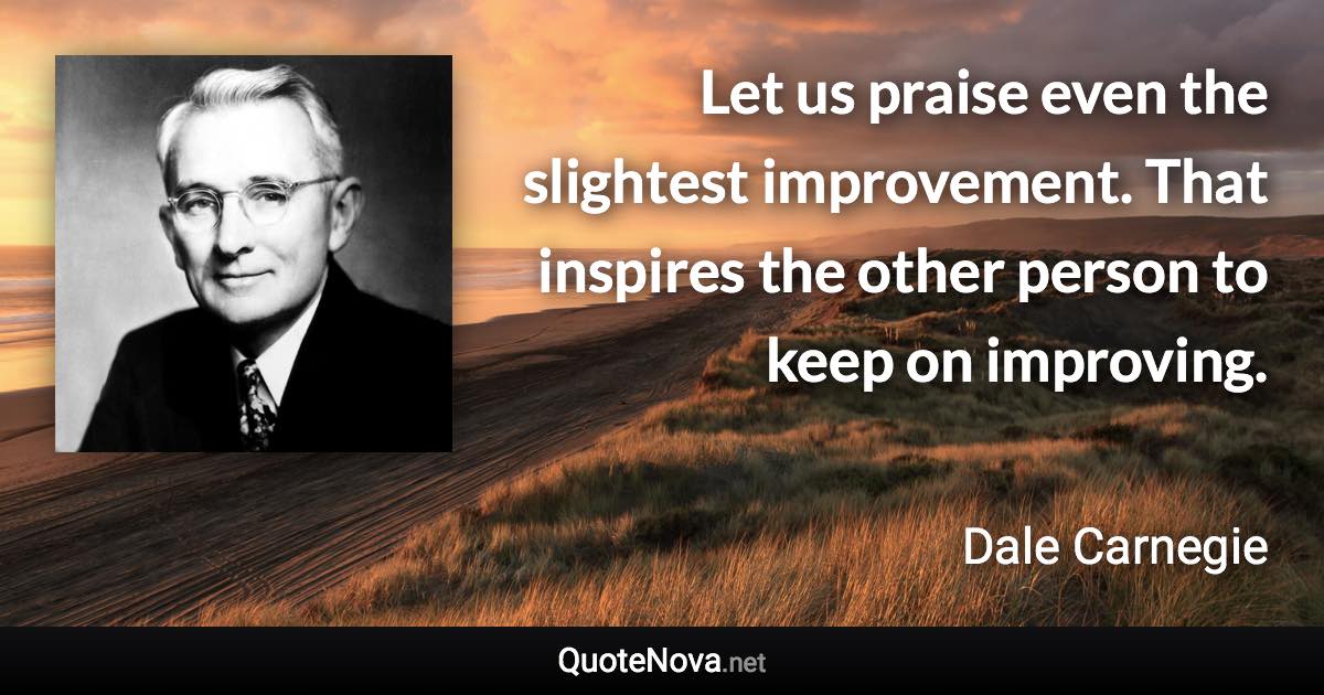 Let us praise even the slightest improvement. That inspires the other person to keep on improving. - Dale Carnegie quote