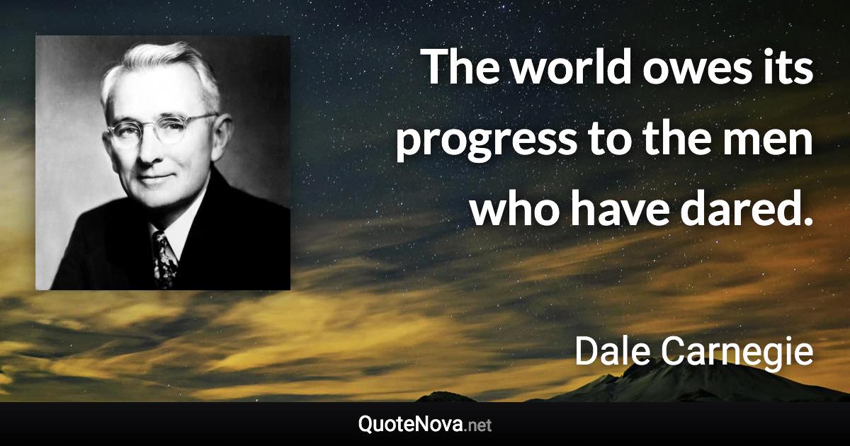 The world owes its progress to the men who have dared. - Dale Carnegie quote