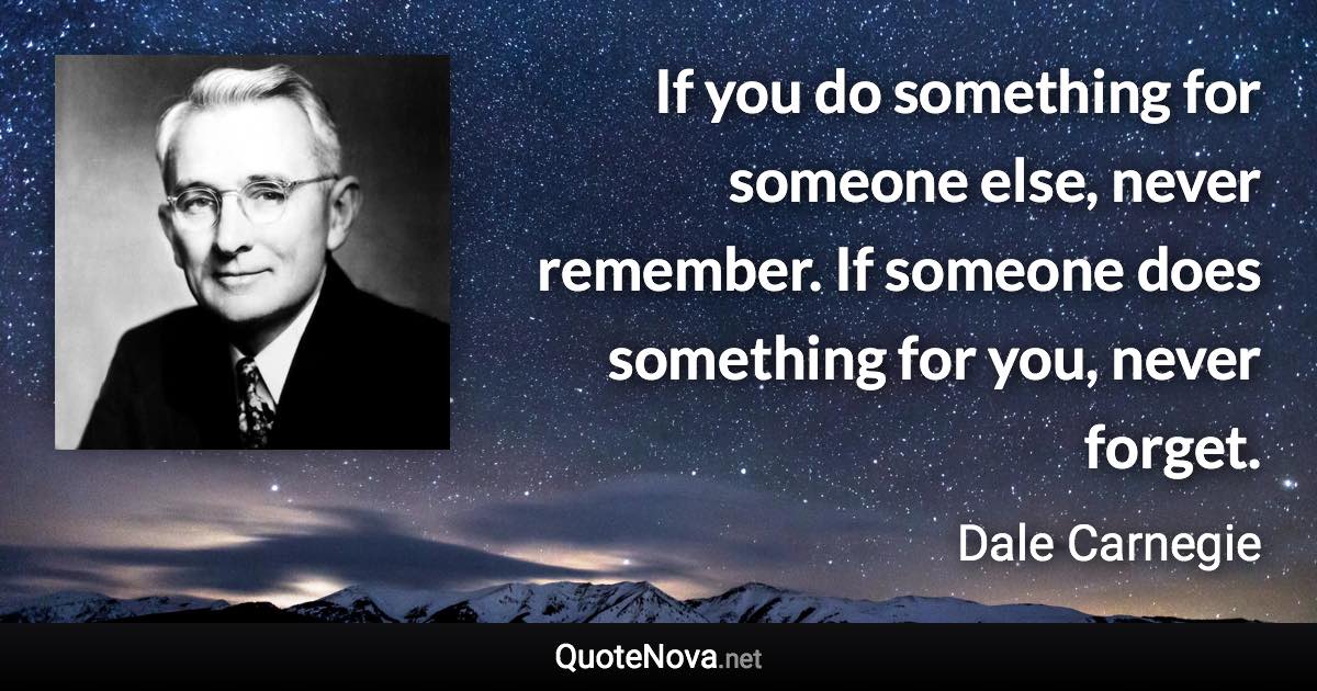 If you do something for someone else, never remember. If someone does something for you, never forget. - Dale Carnegie quote