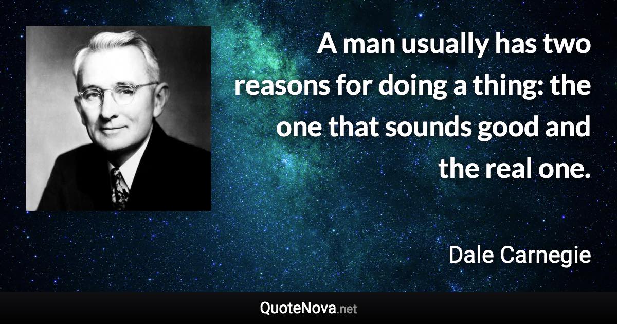 A man usually has two reasons for doing a thing: the one that sounds good and the real one. - Dale Carnegie quote