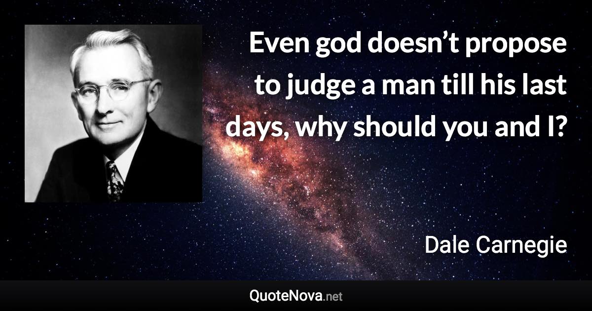 Even god doesn’t propose to judge a man till his last days, why should you and I? - Dale Carnegie quote