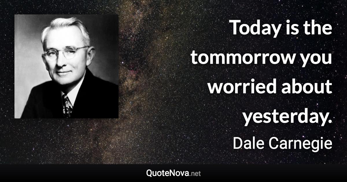 Today is the tommorrow you worried about yesterday. - Dale Carnegie quote