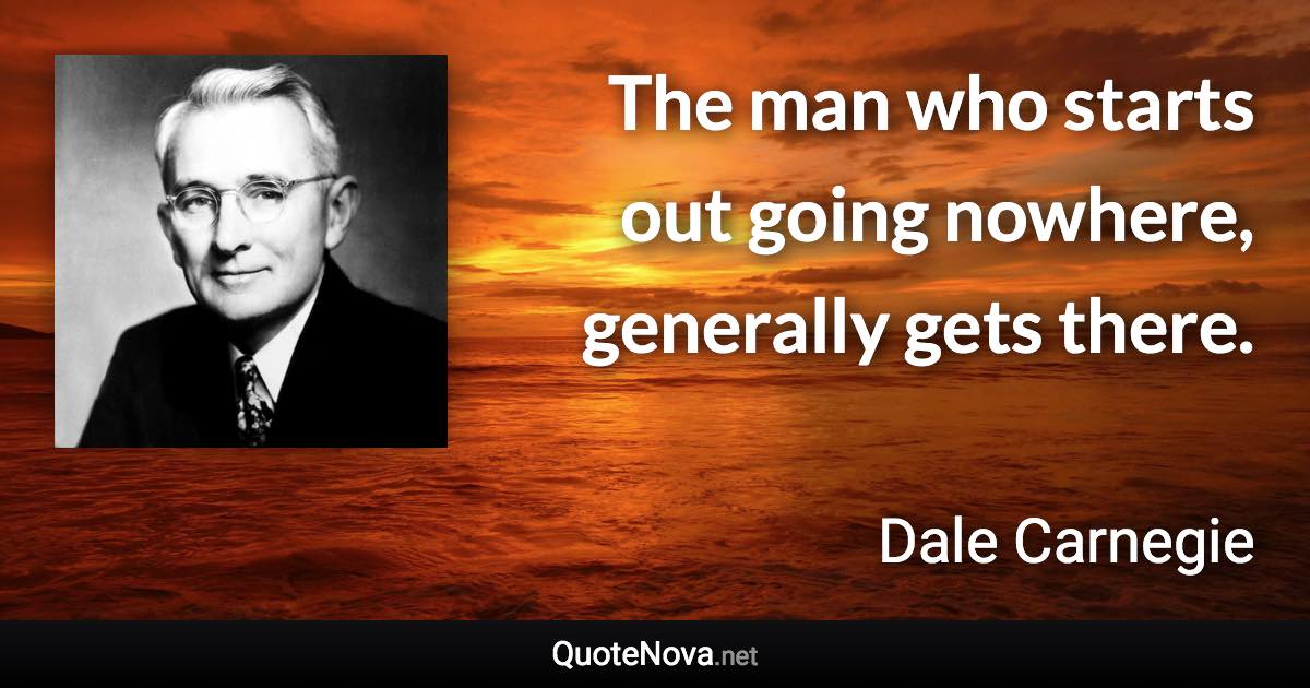 The man who starts out going nowhere, generally gets there. - Dale Carnegie quote