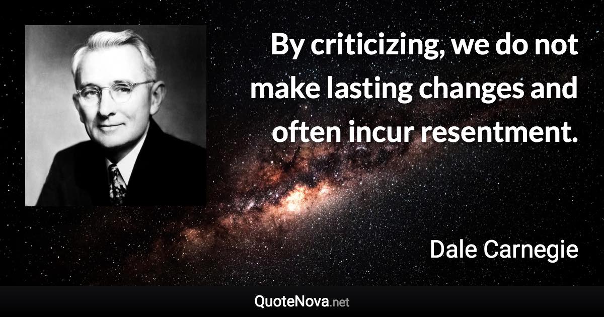 By criticizing, we do not make lasting changes and often incur resentment. - Dale Carnegie quote