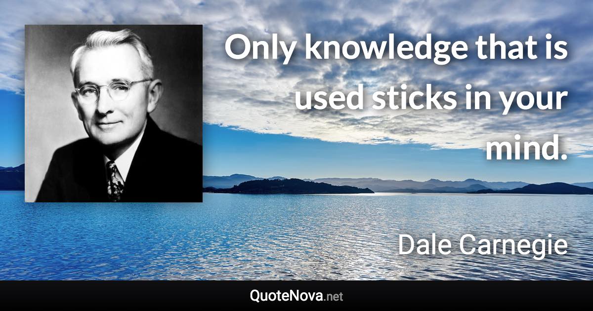 Only knowledge that is used sticks in your mind. - Dale Carnegie quote